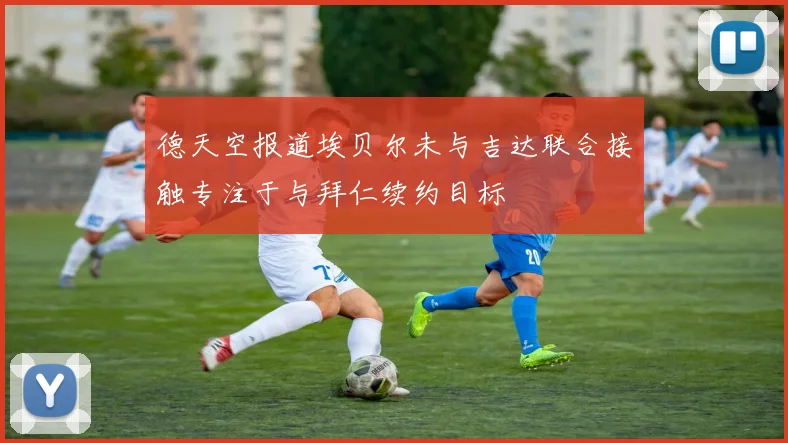 德天空报道埃贝尔未与吉达联合接触专注于与拜仁续约目标