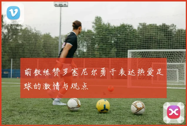 前教练赞罗塞尼尔勇于表达热爱足球的激情与观点