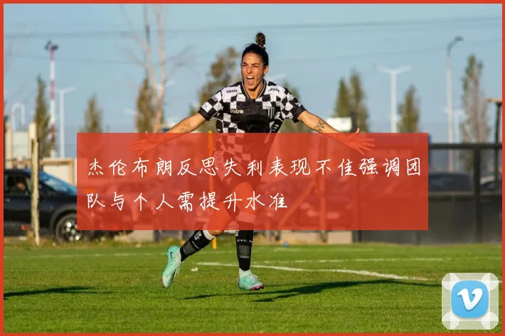 杰伦布朗反思失利表现不佳强调团队与个人需提升水准