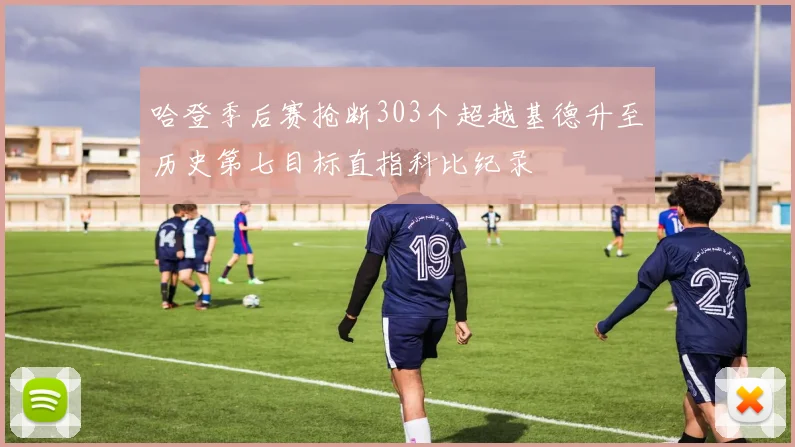 哈登季后赛抢断303个超越基德升至历史第七目标直指科比纪录