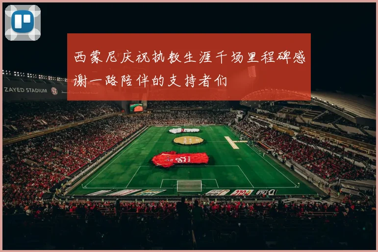 西蒙尼庆祝执教生涯千场里程碑感谢一路陪伴的支持者们