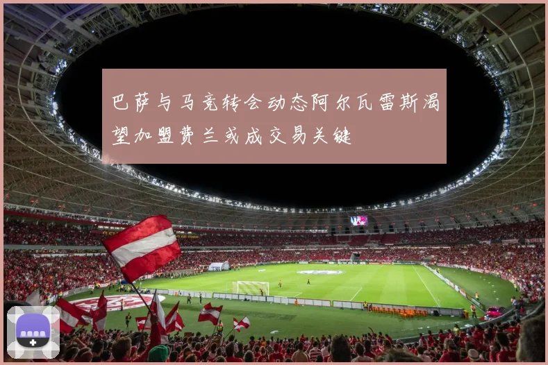 巴萨与马竞转会动态阿尔瓦雷斯渴望加盟费兰或成交易关键