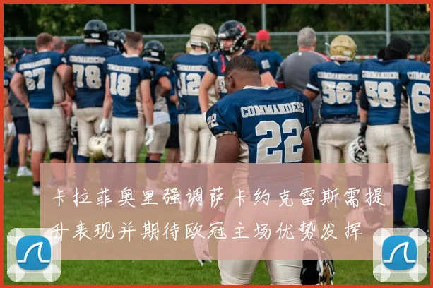卡拉菲奥里强调萨卡约克雷斯需提升表现并期待欧冠主场优势发挥