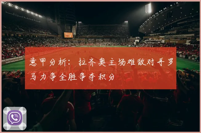 意甲分析：拉齐奥主场难敌对手罗马力争全胜争夺积分