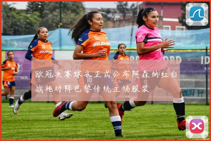 欧冠决赛球衣正式公布阿森纳红白战袍对阵巴黎传统主场服装