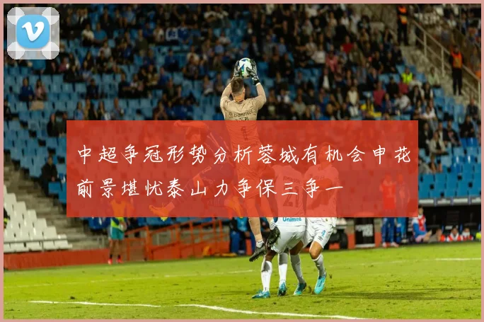 中超争冠形势分析蓉城有机会申花前景堪忧泰山力争保三争一