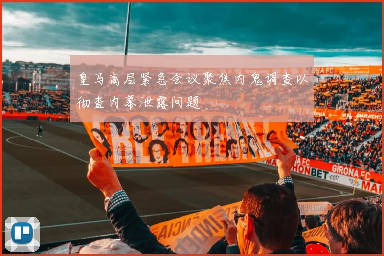 皇马高层紧急会议聚焦内鬼调查以彻查内幕泄露问题