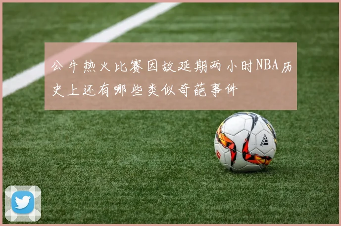 公牛热火比赛因故延期两小时NBA历史上还有哪些类似奇葩事件