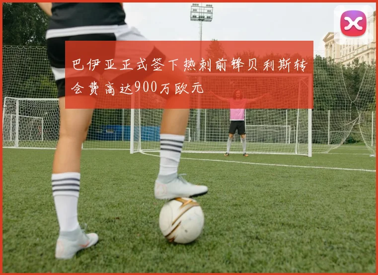 巴伊亚正式签下热刺前锋贝利斯转会费高达900万欧元
