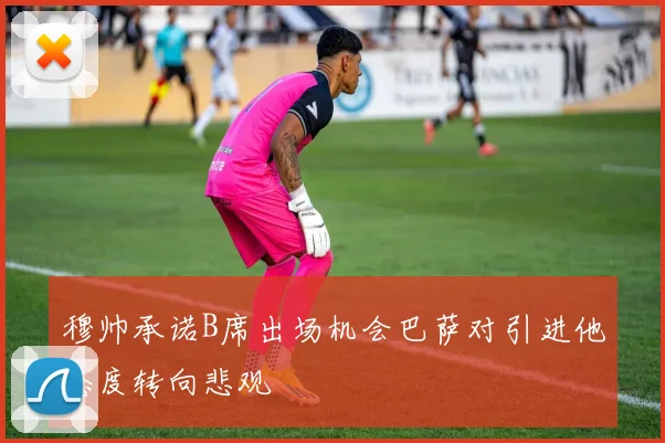 穆帅承诺B席出场机会巴萨对引进他态度转向悲观