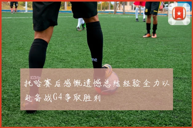 托哈赛后感慨遗憾总结经验全力以赴备战G4争取胜利