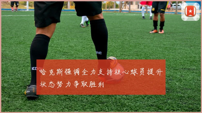 哈克斯强调全力支持核心球员提升状态努力争取胜利